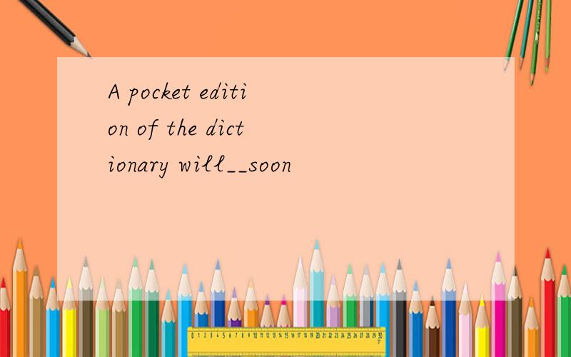 A pocket edition of the dictionary will__soon