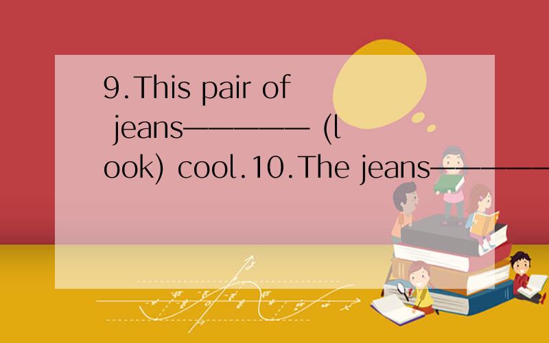 9.This pair of jeans————— (look) cool.10.The jeans————— (look) cool.请说明理由