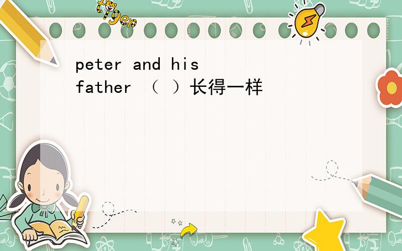 peter and his father （ ）长得一样