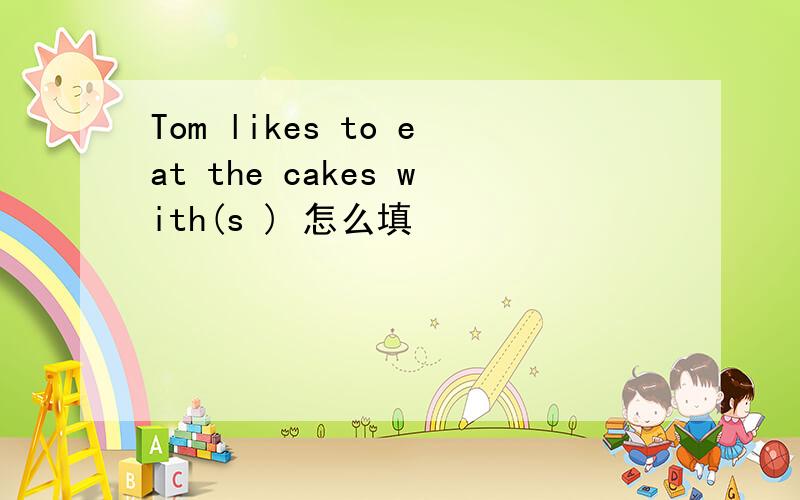 Tom likes to eat the cakes with(s ) 怎么填