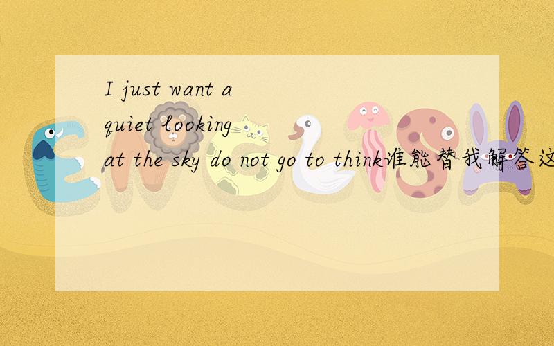 I just want a quiet looking at the sky do not go to think谁能替我解答这句话的意思