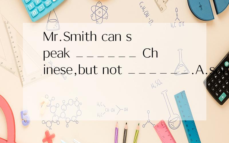 Mr.Smith can speak ______ Chinese,but not ______.A.some,much B.a little,many C.some,aMr.Smith can speak ______ Chinese,but not ______.A.some,much B.a little,many C.some,any D.a bit,much