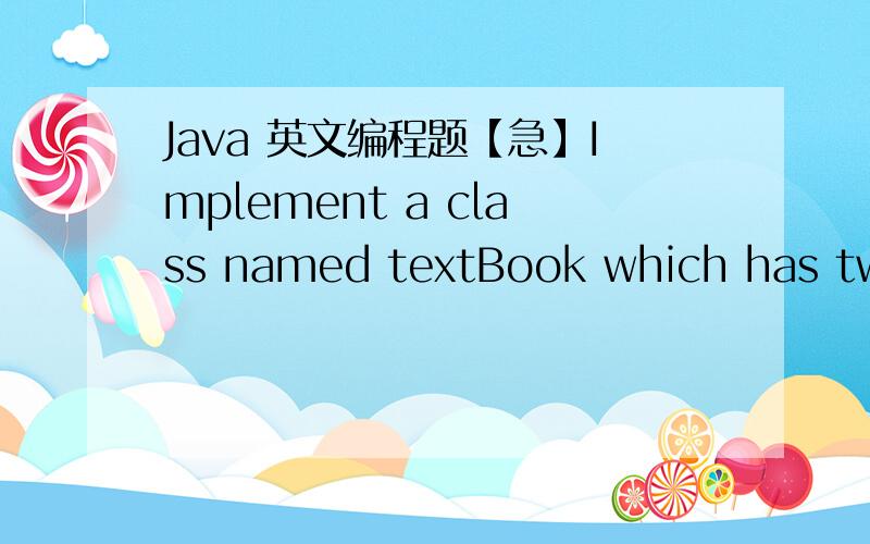 Java 英文编程题【急】Implement a class named textBook which has two attributes:pages for the number of pages and title for the textbook’s title.Then write a derived class mathBook which has two inherited attributes and two new attributes:de