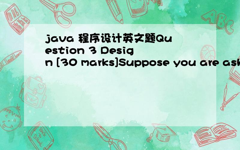 java 程序设计英文题Question 3 Design [30 marks]Suppose you are asked to write an organizer program that stores both scheduled meetings and birthdays.Both scheduled meetings and birthdays have a label that describes the meeting or name of the p