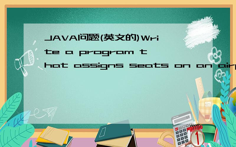 JAVA问题(英文的)Write a program that assigns seats on an airplane.Assume the airplane has 20 seats in the first class (5 rows of 4 seats each,separated by an aisle) and 90 seats in economy class (15 rows of 6 seats each,separated by an aisle).Yo
