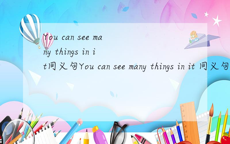 You can see many things in it同义句You can see many things in it 同义句