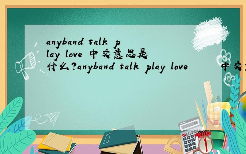 anyband talk play love 中文意思是什么?anyband talk play love      中文意思是什么?