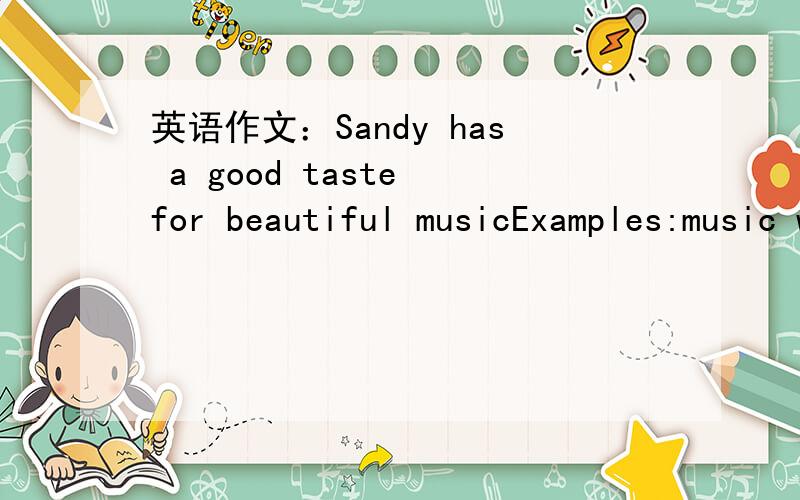英语作文：Sandy has a good taste for beautiful musicExamples:music with a clear rhythmmusic that has a messagebeautiful lyrics各位路过的大哥哥大姐姐们，小弟急需一篇内容为Sandy has a good taste for beautiful music的作文