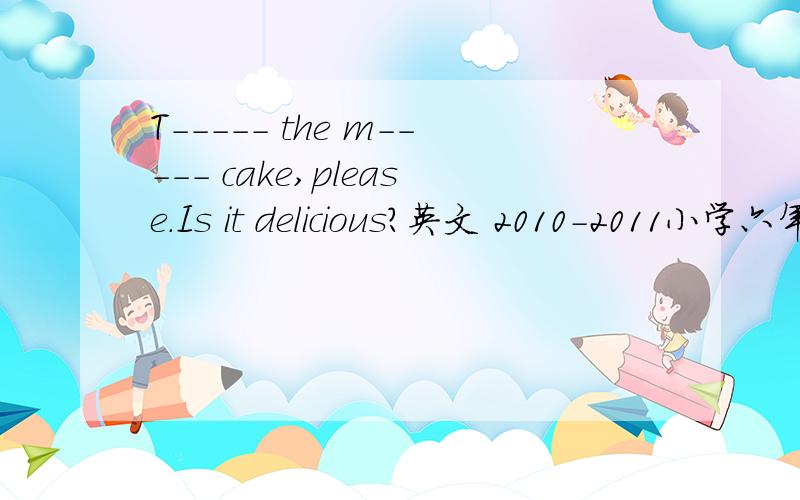 T----- the m----- cake,please.Is it delicious?英文 2010-2011小学六年级