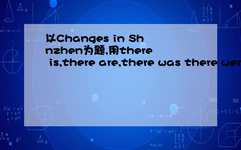 以Changes in Shnzhen为题,用there is,there are,there was there were 写一