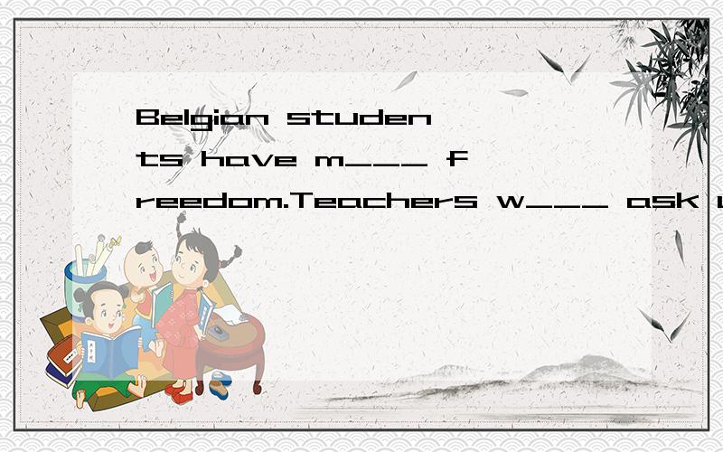 Belgian students have m___ freedom.Teachers w___ ask us to do a lot of homework.The school in Hong Kong is g___.I have lots of friends and everyone is h___.Here are photos to prove it!完型.- -