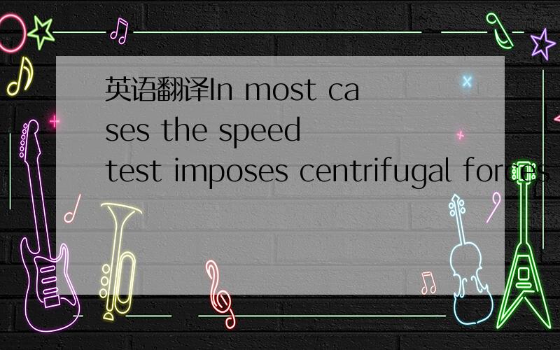 英语翻译In most cases the speed test imposes centrifugal forces on the wheel in the order of 2¼ times the centrifugal stress at operating speed.