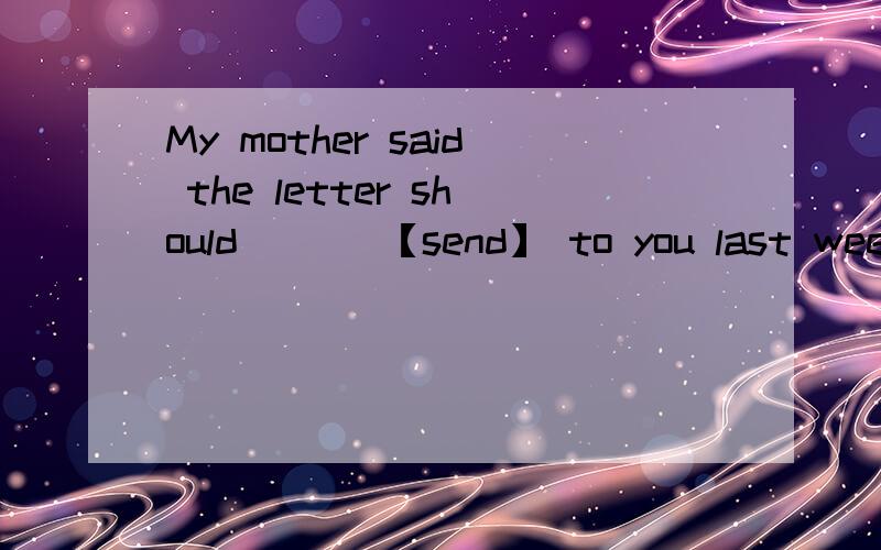 My mother said the letter should [ ] 【send】 to you last week.Oh,I[ ]【forget】 to bring your umberlla back.用所给词适当形式填空.选择.Danny,go to the post office and send the letter to [ ].A.they B.them C.theirs