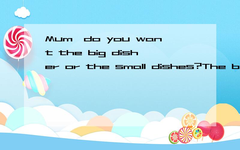 Mum,do you want the big disher or the small dishes?The big -------(one) please.
