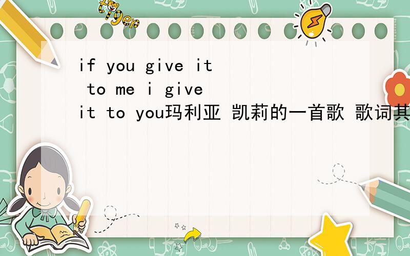 if you give it to me i give it to you玛利亚 凯莉的一首歌 歌词其中一句是baby if you give it to me i give to you有人知道这歌名是什么么 找了很久没找见 3Q~