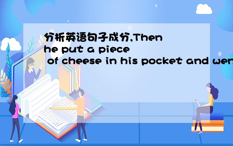 分析英语句子成分,Then he put a piece of cheese in his pocket and went away .句子的主谓宾状分别是那些帮忙分析下,