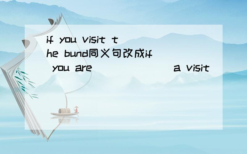 if you visit the bund同义句改成if you are (        ) a visit (       ) the bund