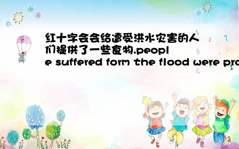 红十字会会给遭受洪水灾害的人们提供了一些食物.people suffered form the flood were provided__some..