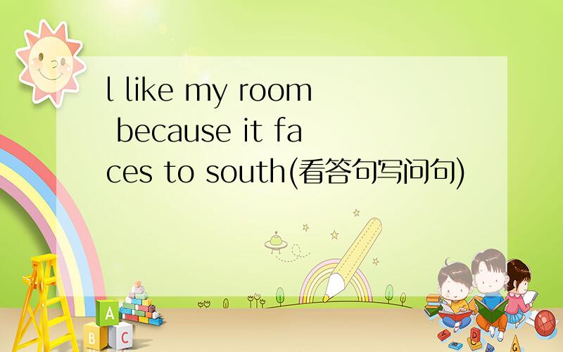 l like my room because it faces to south(看答句写问句)