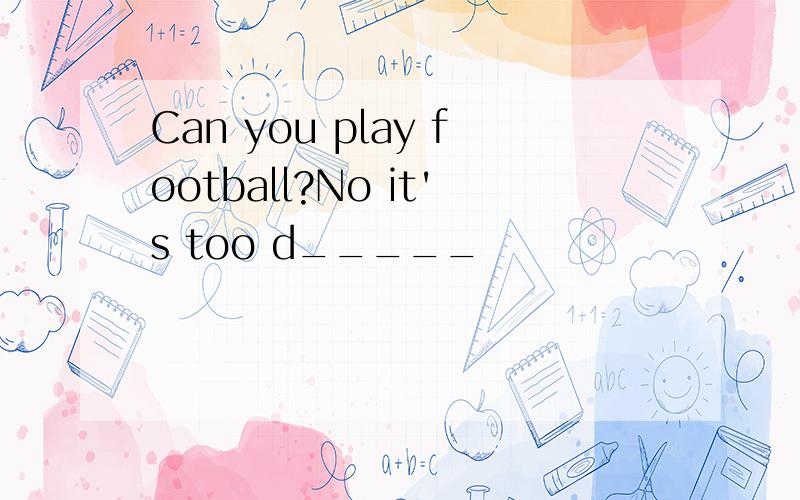 Can you play football?No it's too d_____