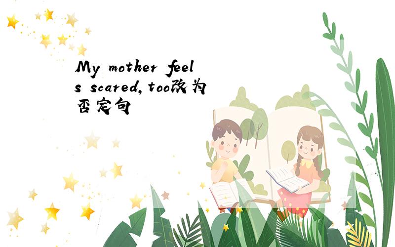 My mother feels scared,too改为否定句