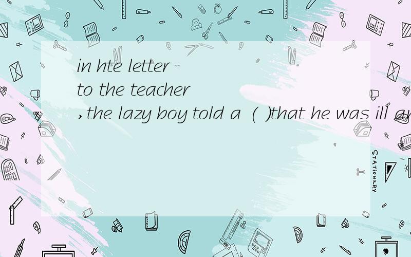 in hte letter to the teacher,the lazy boy told a ( )that he was ill and( ) in bedA.lie,lay B.lay,laid C.lie,lied D.lay ,lain