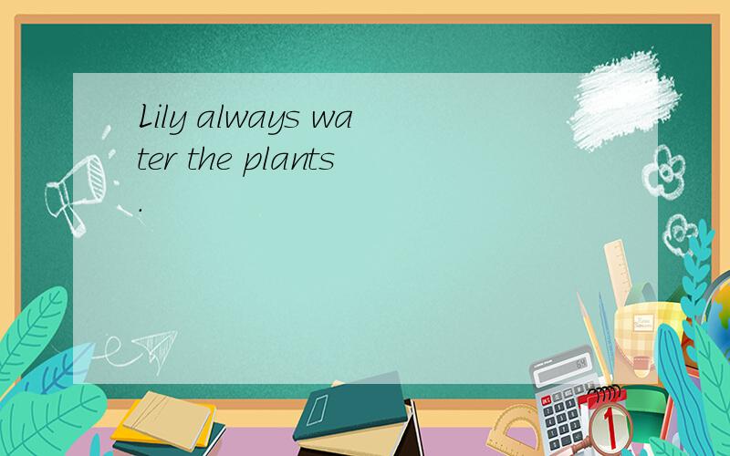 Lily always water the plants.