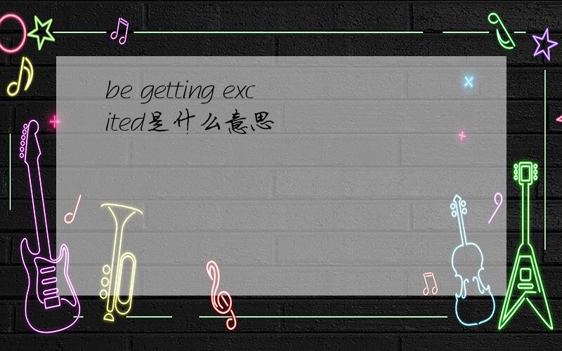 be getting excited是什么意思