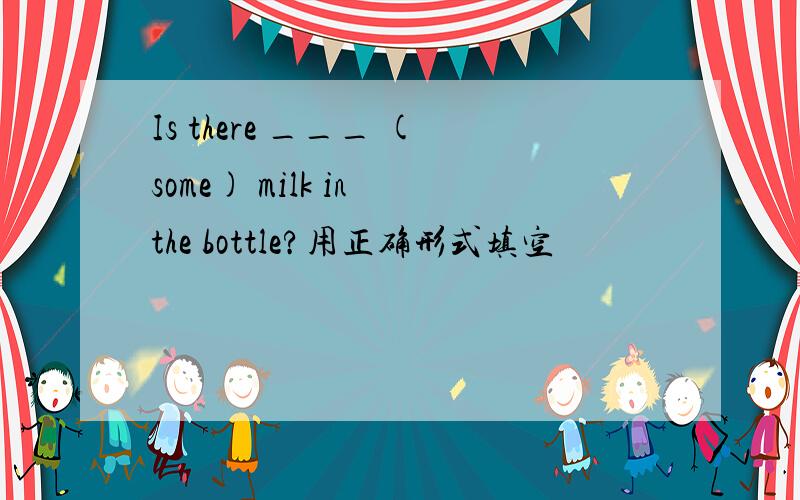 Is there ___ (some) milk in the bottle?用正确形式填空