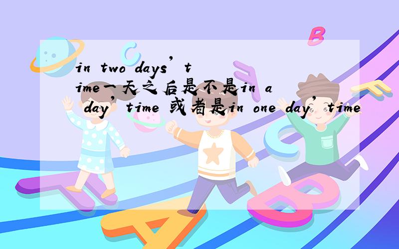 in two days' time一天之后是不是in a day' time 或者是in one day' time