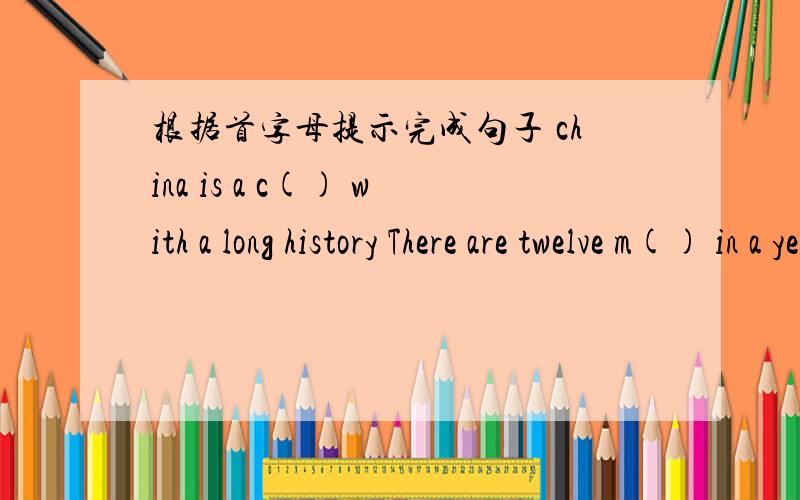 根据首字母提示完成句子 china is a c() with a long history There are twelve m() in a year
