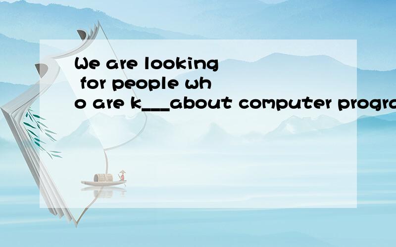 We are looking for people who are k___about computer programs