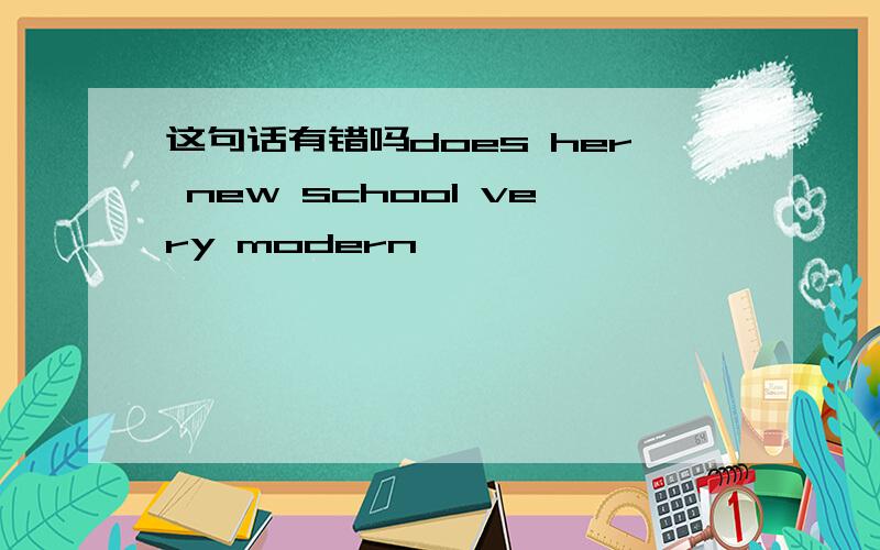 这句话有错吗does her new school very modern