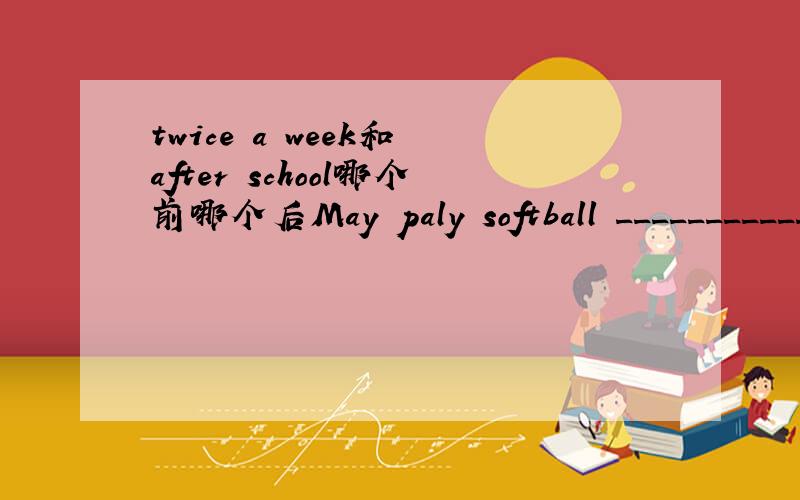 twice a week和 after school哪个前哪个后May paly softball _____________是twice a week after school还是after school twice a week为什么?但是答案是May paly softball twice a week after school