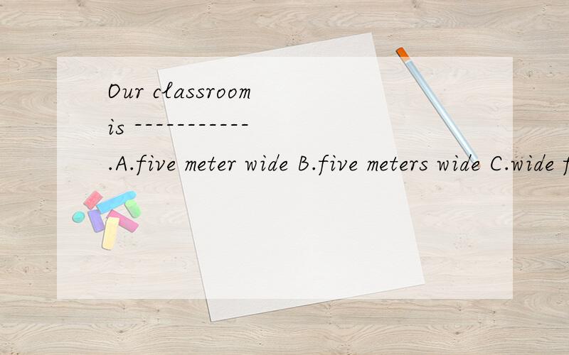 Our classroom is -----------.A.five meter wide B.five meters wide C.wide five meters D.five wide meters