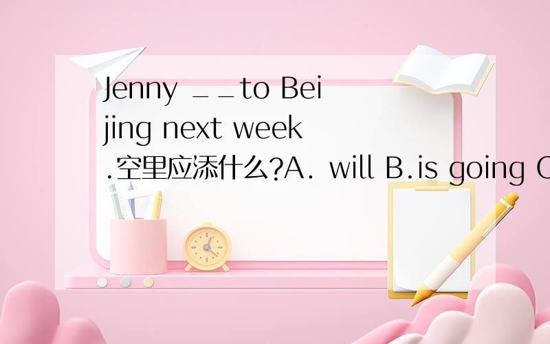Jenny __to Beijing next week.空里应添什么?A．will B.is going C.is going to D.going