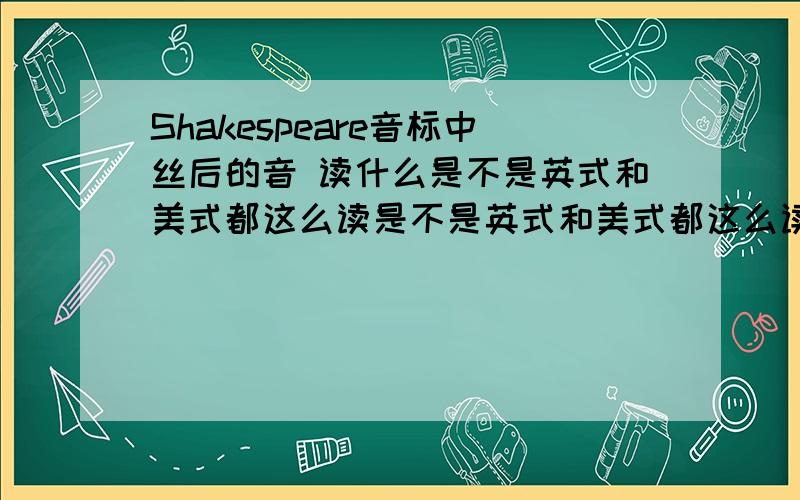 Shakespeare音标中丝后的音 读什么是不是英式和美式都这么读是不是英式和美式都这么读是不是英式和美式都这么读是不是英式和美式都这么读