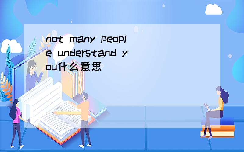 not many people understand you什么意思
