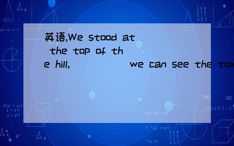 英语,We stood at the top of the hill,_____ we can see the town.A--where,B--from where老师说选B,