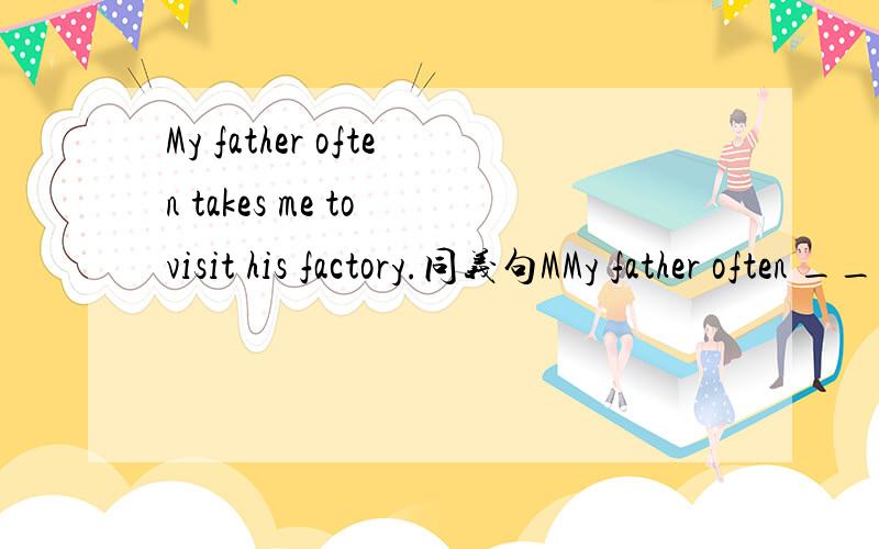 My father often takes me to visit his factory.同义句MMy father often ____ me _____his factory.