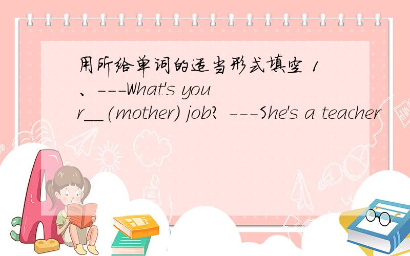 用所给单词的适当形式填空 1、---What's your__(mother) job? ---She's a teacher