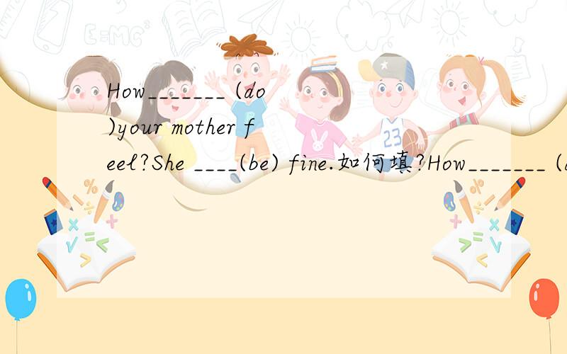 How_______ (do)your mother feel?She ____(be) fine.如何填?How_______ (do)your mother feel?She ____(be) fine.如何填？did/was可以吗？好像没语法错误吧？