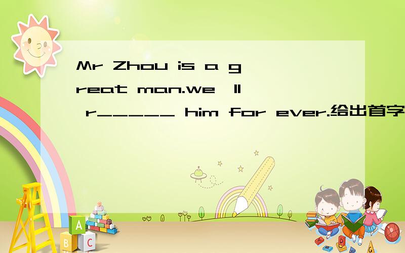 Mr Zhou is a great man.we'll r_____ him for ever.给出首字母写单词,以R为首字母.