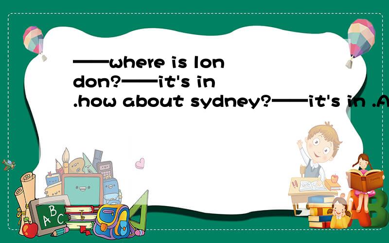 ——where is london?——it's in .how about sydney?——it's in .A.England,America B.England,Austalia C.America,Australia18：30之前要!