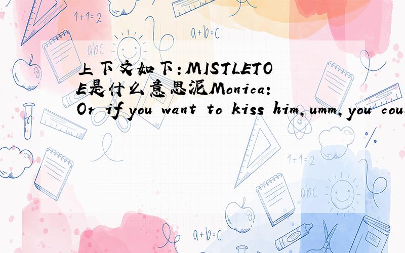 上下文如下:MISTLETOE是什么意思泥Monica:Or if you want to kiss him,umm,you could use mistletoe.Rachel:It?s not Christmas!