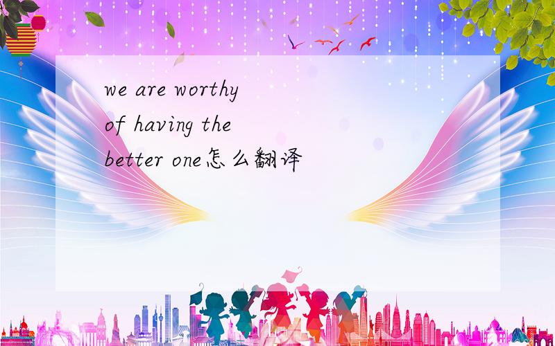 we are worthy of having the better one怎么翻译