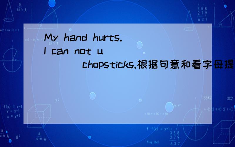 My hand hurts.I can not u______ chopsticks.根据句意和看字母提示,完成下列句子