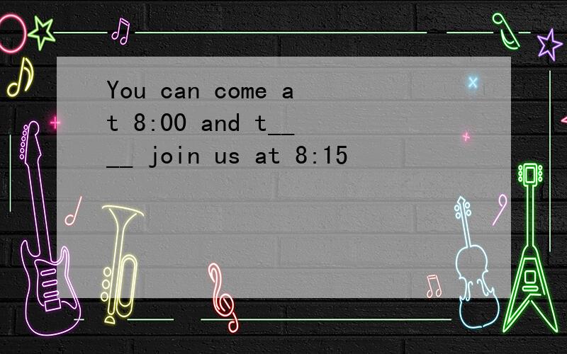 You can come at 8:00 and t____ join us at 8:15