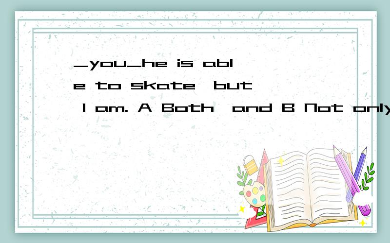 _you_he is able to skate,but I am. A Both,and B Not only,but also C Either,or D Neither,nor