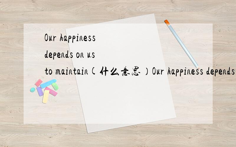 Our happiness depends on us to maintain(什么意思）Our happiness depends on us to maintain